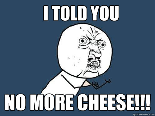 I TOLD YOU NO MORE CHEESE!!!  Y U No
