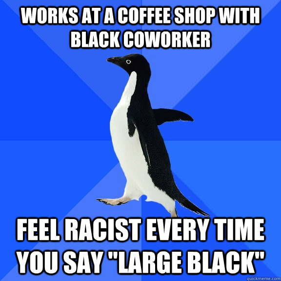 works at a coffee shop with black coworker feel racist every time you say 