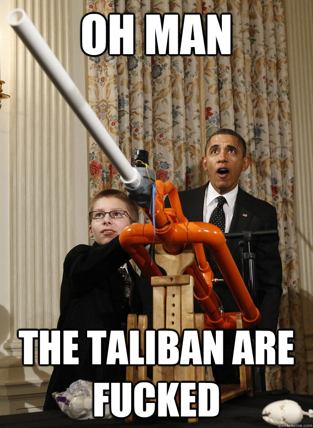 OH MAN THE TALIBAN ARE FUCKED  OMG Obama