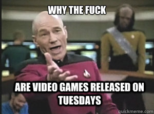 why the fuck are video games released on tuesdays  Annoyed Picard