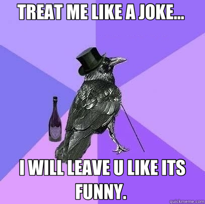 TREAT ME LIKE A JOKE...  I WILL LEAVE U LIKE ITS FUNNY.   Rich Raven