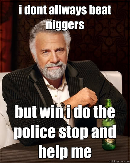 i dont allways beat niggers  but win i do the police stop and help me   The Most Interesting Man In The World