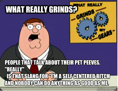 WHAT REALLY GRINDS? people that talk about their pet peeves.  