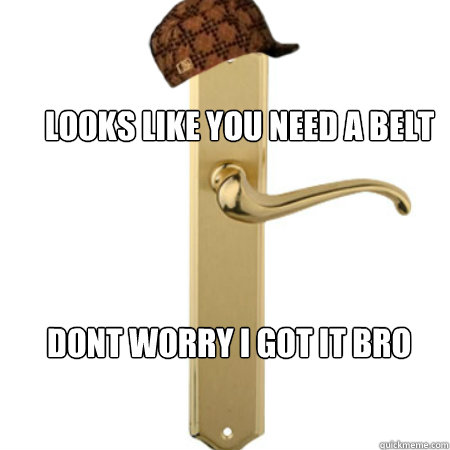 Looks like you need a belt Dont worry i got it bro - Looks like you need a belt Dont worry i got it bro  Scumbag Door handle