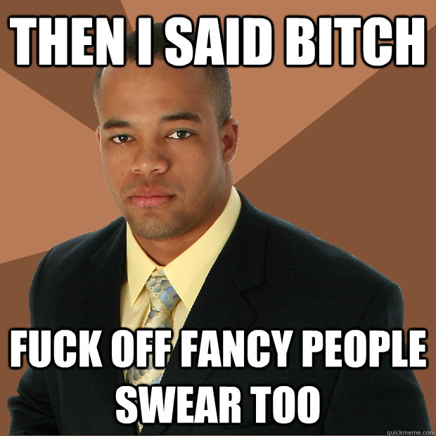 then i said bitch fuck off fancy people swear too  Successful Black Man