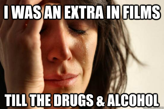 I was an extra in films till the Drugs & Alcohol    First World Problems