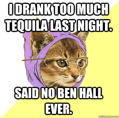 I drank too much tequila last night. Said no Ben Hall ever.  Hipster Kitty