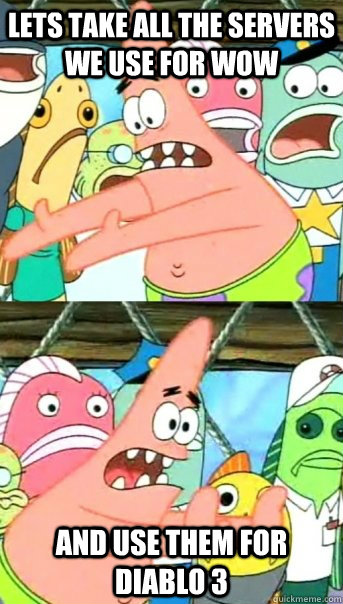 Lets take all the servers we use for wow and use them for diablo 3  Push it somewhere else Patrick