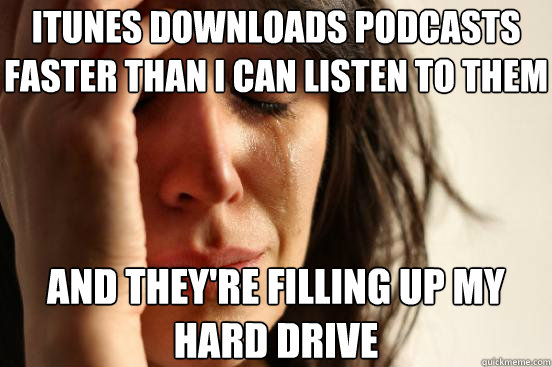 iTunes downloads podcasts faster than I can listen to them and they're filling up my hard drive  First World Problems
