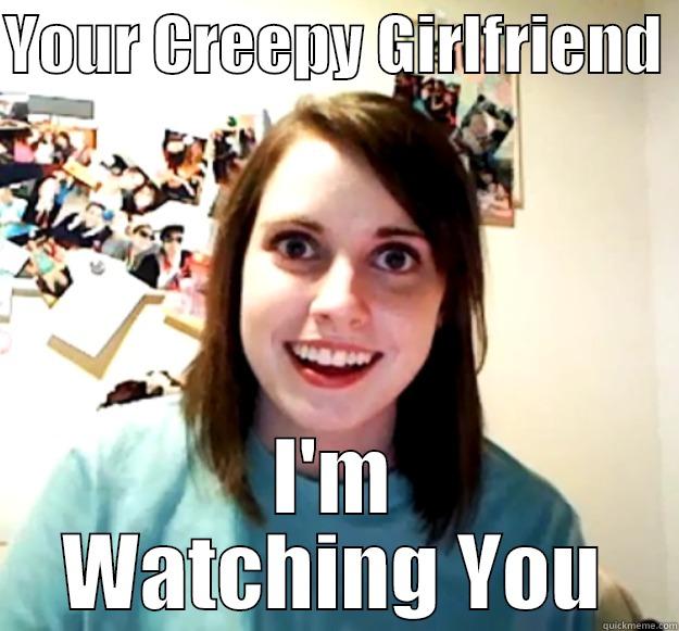 YOUR CREEPY GIRLFRIEND  I'M WATCHING YOU Overly Attached Girlfriend