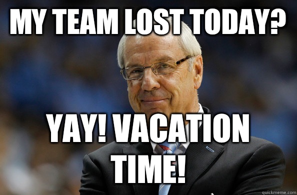 My team lost today? Yay! Vacation time!  Roy Williams