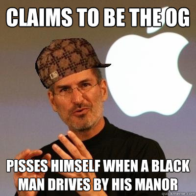 claims to be the og pisses himself when a black man drives by his manor  Scumbag Steve Jobs
