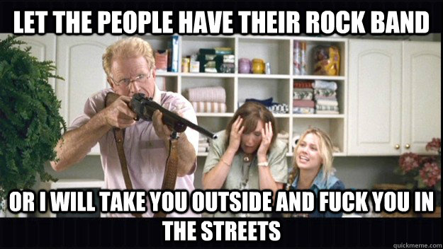 Let the people have their rock band Or I will take you outside and fuck you in the streets - Let the people have their rock band Or I will take you outside and fuck you in the streets  Second Amendment Ed Begly Jr.