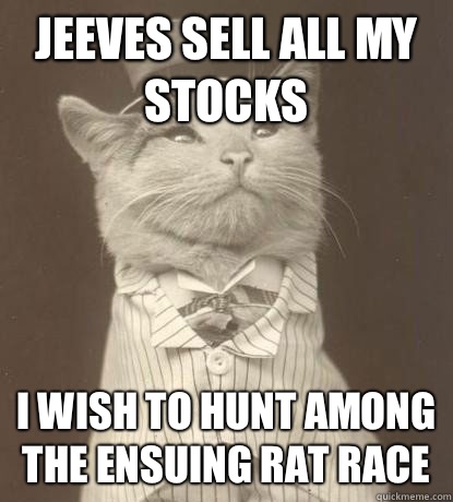 Jeeves sell all my stocks I wish to hunt among the ensuing rat race - Jeeves sell all my stocks I wish to hunt among the ensuing rat race  Aristocat