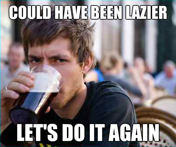Could have been lazier Let's do it again  College Senior