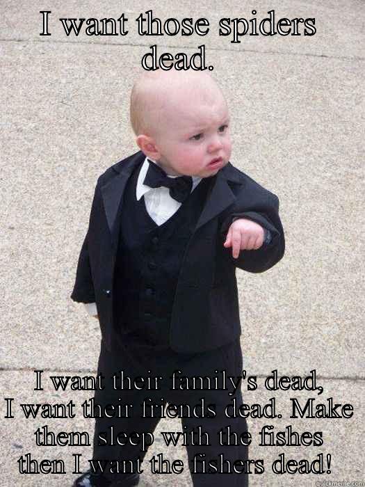 I WANT THOSE SPIDERS DEAD. I WANT THEIR FAMILY'S DEAD, I WANT THEIR FRIENDS DEAD. MAKE THEM SLEEP WITH THE FISHES THEN I WANT THE FISHERS DEAD!  Baby Godfather