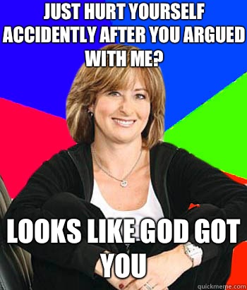 Just hurt yourself accidently after you argued with me? Looks like god got you  Sheltering Suburban Mom