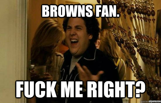 Browns Fan. Fuck me right? - Browns Fan. Fuck me right?  browns fan