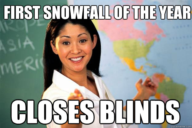 first snowfall of the year closes blinds - first snowfall of the year closes blinds  Unhelpful High School Teacher