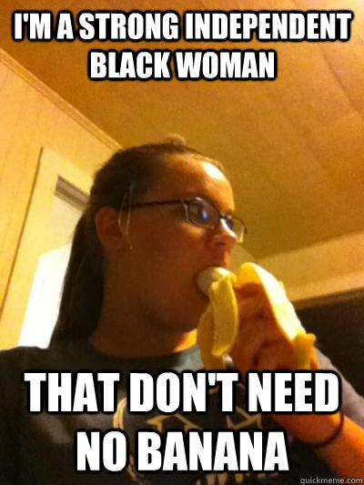 I'm a strong independent black woman That don't need no banana  