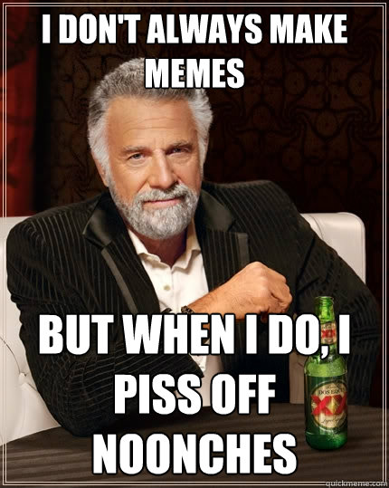 I don't always make memes But when I do, I piss off noonches  The Most Interesting Man In The World