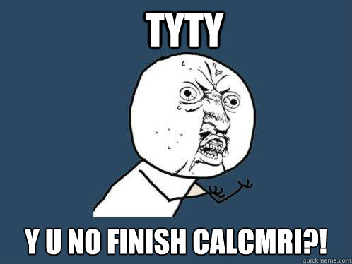 TYTY y u no finish calcmri?!  Y U No
