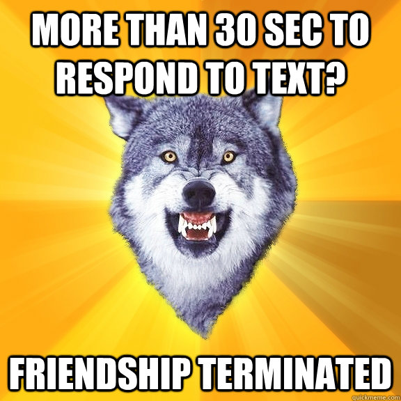 more than 30 sec to respond to text? friendship terminated  Courage Wolf
