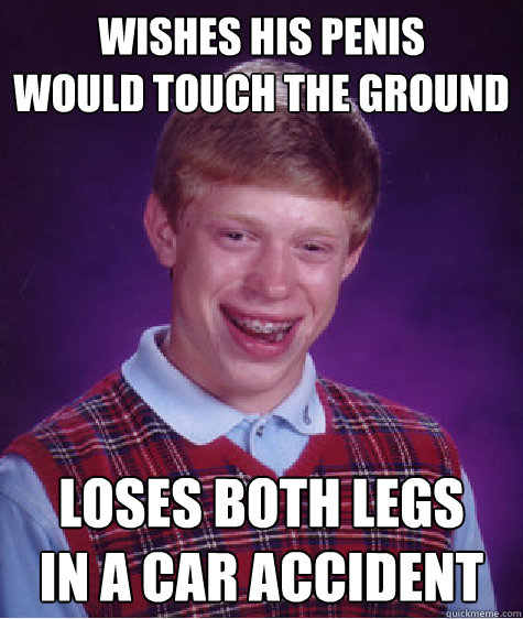 wishes his penis 
would touch the ground loses both legs
in a car accident - wishes his penis 
would touch the ground loses both legs
in a car accident  Bad Luck Brian