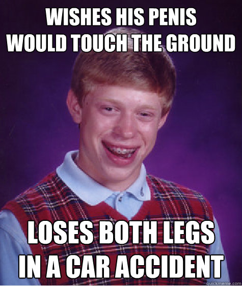 wishes his penis 
would touch the ground loses both legs
in a car accident  Bad Luck Brian