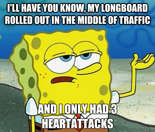 I'll have you know, my longboard rolled out in the middle of traffic And I only had 3 heartattacks - I'll have you know, my longboard rolled out in the middle of traffic And I only had 3 heartattacks  Tough Spongebob