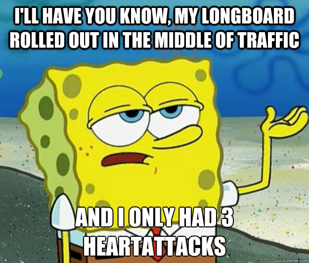 I'll have you know, my longboard rolled out in the middle of traffic And I only had 3 heartattacks  Tough Spongebob