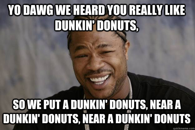 YO DAWG WE HEARD YOU REALLY LIKE DUNKIN' DONUTS, so we put a dunkin' donuts, near a dunkin' donuts, near a dunkin' donuts  Xzibit meme