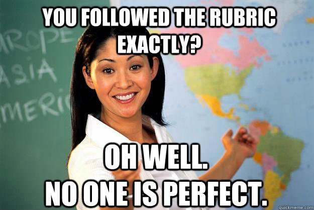 You followed the rubric exactly? Oh well.                            No one is perfect.  Unhelpful High School Teacher