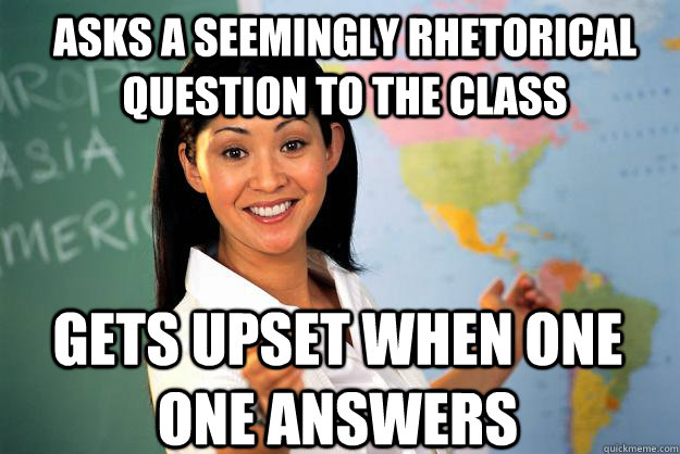 Asks a seemingly rhetorical question to the class Gets upset when one one answers - Asks a seemingly rhetorical question to the class Gets upset when one one answers  Unhelpful High School Teacher