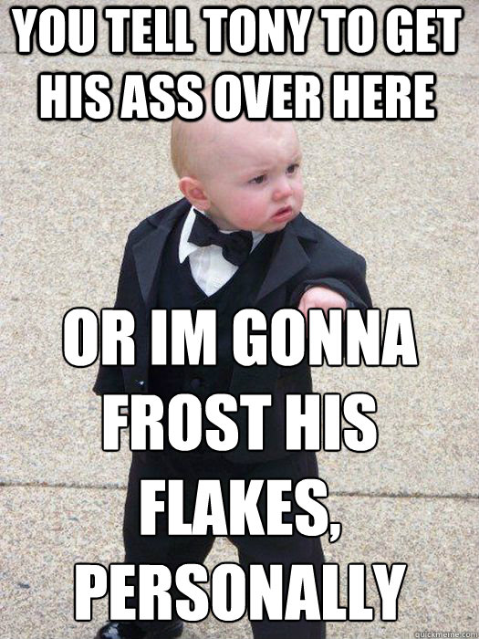 You tell tony to get his ass over here Or im gonna frost his flakes, personally  - You tell tony to get his ass over here Or im gonna frost his flakes, personally   Baby Godfather