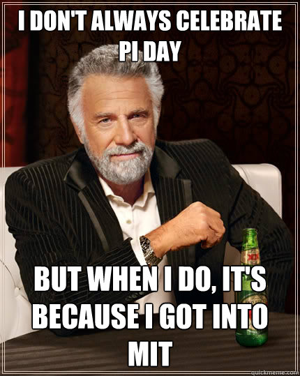 I don't always celebrate pi day But when I do, it's because I got into MIT  The Most Interesting Man In The World