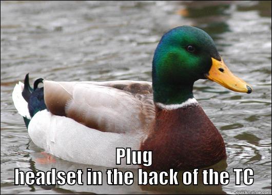  PLUG HEADSET IN THE BACK OF THE TC Actual Advice Mallard