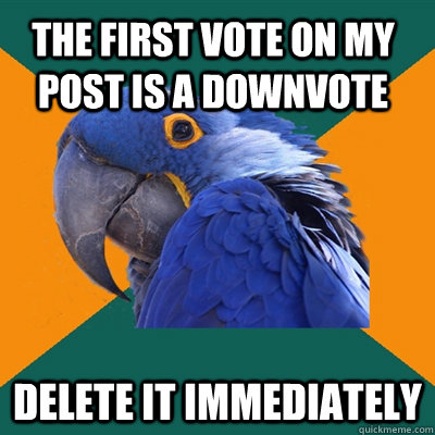 The first vote on my post is a downvote delete it immediately  Paranoid Parrot