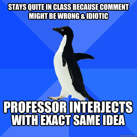 Stays quite in class because comment might be wrong & idiotic Professor interjects with exact same idea   Socially Awkward Penguin