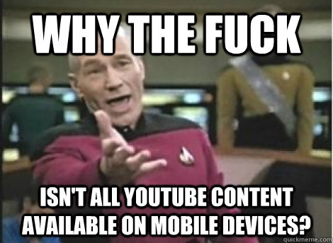 why the fuck isn't all Youtube content available on mobile devices? - why the fuck isn't all Youtube content available on mobile devices?  Misc