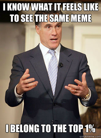 I know what it feels like to see the same meme I belong to the top 1%  Relatable Romney