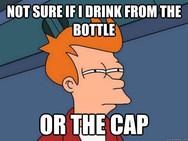 Not sure if i drink from the bottle or the cap  Futurama Fry