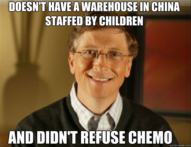 doesn't have a warehouse in china staffed by children and didn't refuse chemo - doesn't have a warehouse in china staffed by children and didn't refuse chemo  Good guy gates