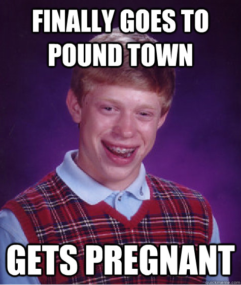 FINALLY GOES TO POUND TOWN GETS PREGNANT  Bad Luck Brian