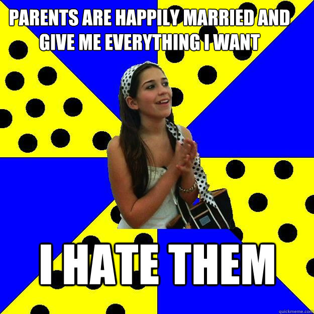 parents are happily married and give me everything i want I hate them  Sheltered Suburban Kid