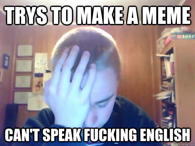 Trys to make a meme Can't speak fucking english  