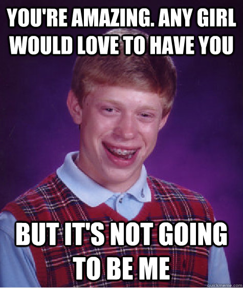 yoU'RE AMAZING. ANY GIRL WOULD LOVE TO HAVE YOU BUT IT'S NOT GOING TO BE ME  Bad Luck Brian