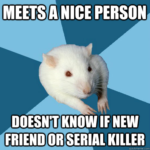 Meets a nice person Doesn't know if new friend or serial killer - Meets a nice person Doesn't know if new friend or serial killer  Psychology Major Rat