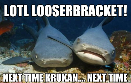 LOTL LOOSERBRACKET! NEXT TIME KRUKAN.... NEXT TIME  Compassionate Shark Friend