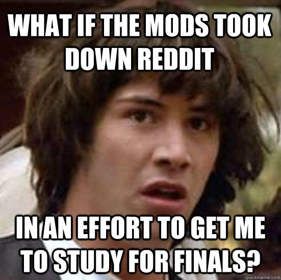 What if the mods took down Reddit In an effort to get me to study for finals?  conspiracy keanu